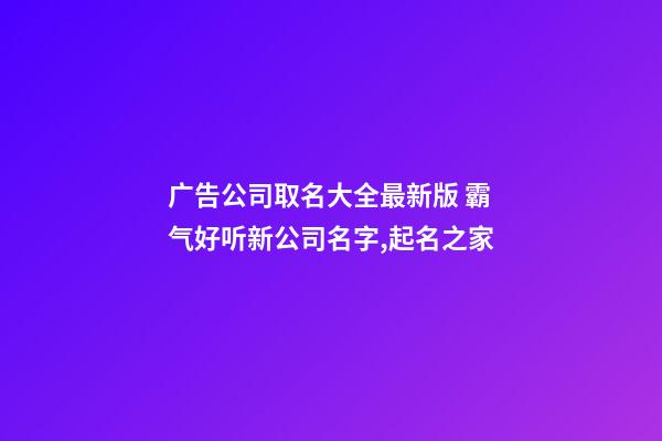 广告公司取名大全最新版 霸气好听新公司名字,起名之家-第1张-公司起名-玄机派
